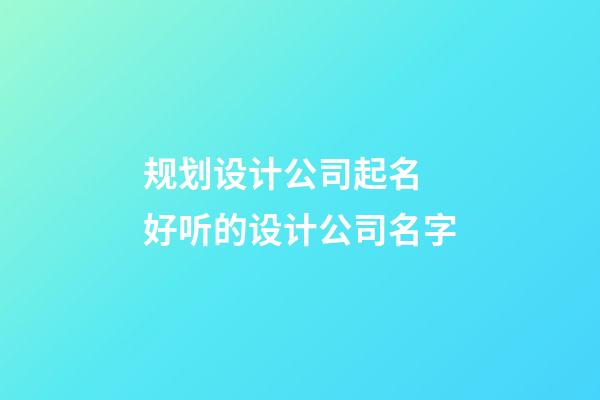 规划设计公司起名 好听的设计公司名字-第1张-公司起名-玄机派